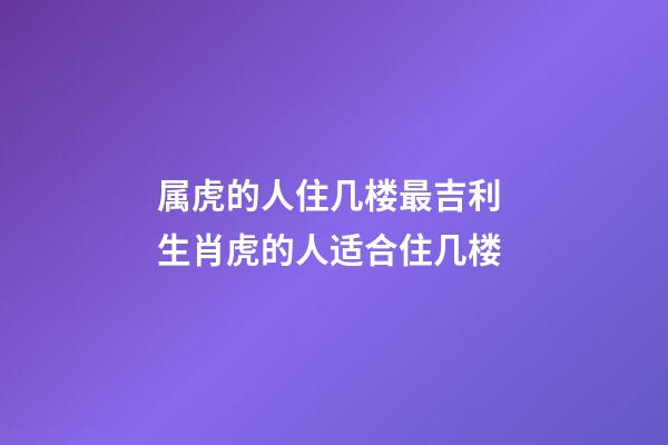 属虎的人住几楼最吉利 生肖虎的人适合住几楼